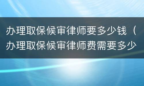 办理取保候审律师要多少钱（办理取保候审律师费需要多少钱）