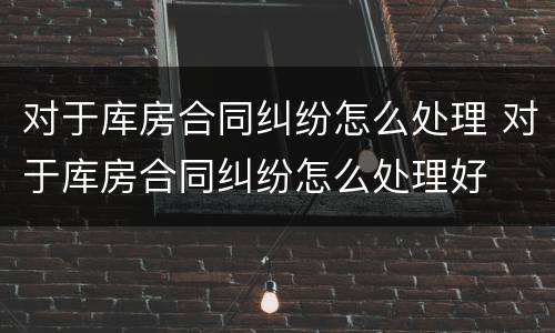 对于库房合同纠纷怎么处理 对于库房合同纠纷怎么处理好