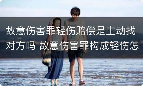 故意伤害罪轻伤赔偿是主动找对方吗 故意伤害罪构成轻伤怎样赔偿