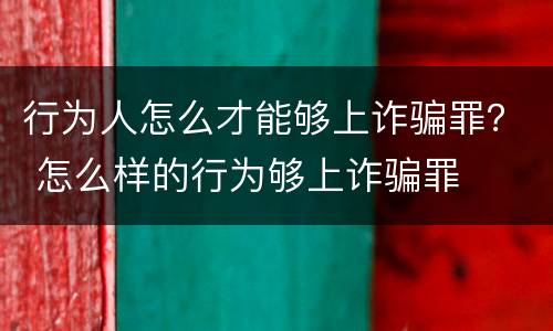 行为人怎么才能够上诈骗罪？ 怎么样的行为够上诈骗罪