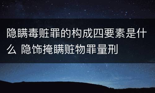 隐瞒毒赃罪的构成四要素是什么 隐饰掩瞒赃物罪量刑