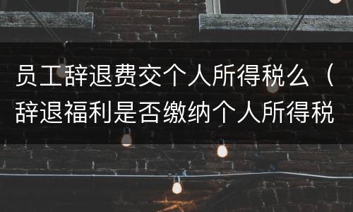 员工辞退费交个人所得税么（辞退福利是否缴纳个人所得税）