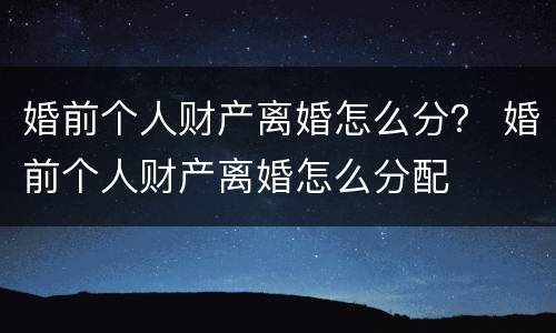 婚前个人财产离婚怎么分？ 婚前个人财产离婚怎么分配