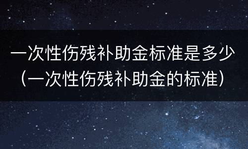 一次性伤残补助金标准是多少（一次性伤残补助金的标准）