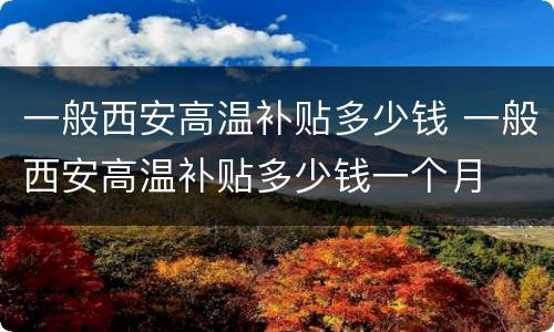 一般西安高温补贴多少钱 一般西安高温补贴多少钱一个月
