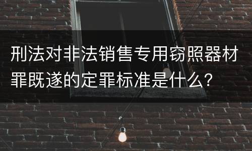刑法对非法销售专用窃照器材罪既遂的定罪标准是什么？