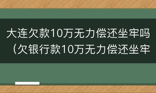 大连欠款10万无力偿还坐牢吗（欠银行款10万无力偿还坐牢）
