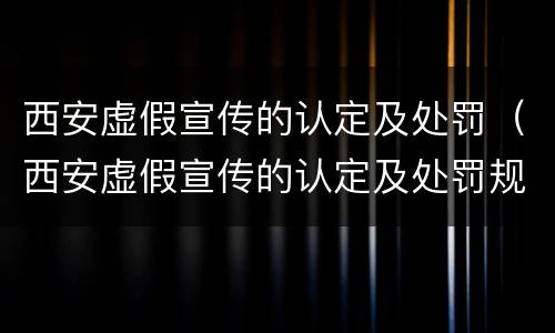 西安虚假宣传的认定及处罚（西安虚假宣传的认定及处罚规定）