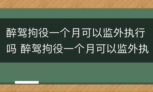 醉驾拘役一个月可以监外执行吗 醉驾拘役一个月可以监外执行吗知乎
