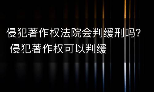 侵犯著作权法院会判缓刑吗？ 侵犯著作权可以判缓