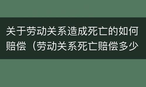 关于劳动关系造成死亡的如何赔偿（劳动关系死亡赔偿多少钱）