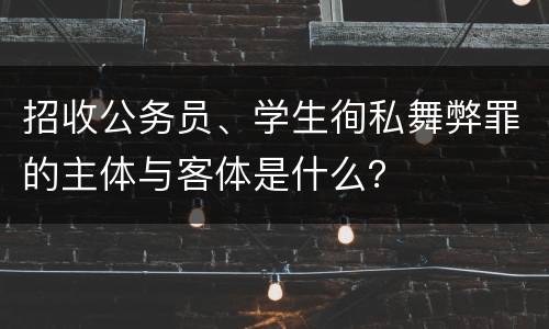 招收公务员、学生徇私舞弊罪的主体与客体是什么？