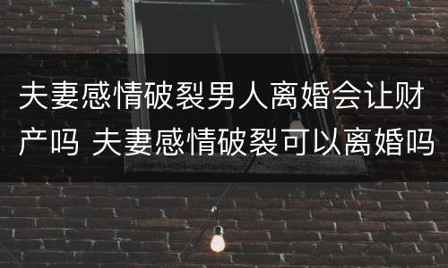夫妻感情破裂男人离婚会让财产吗 夫妻感情破裂可以离婚吗?