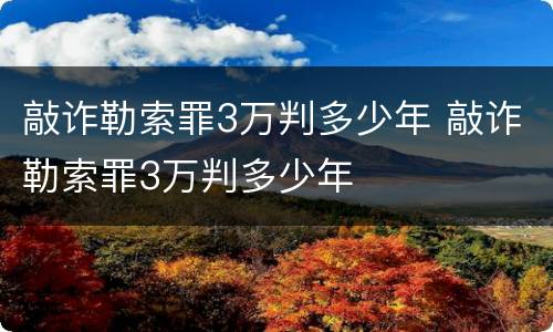 敲诈勒索罪3万判多少年 敲诈勒索罪3万判多少年