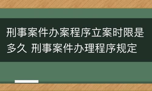 刑事案件办案程序立案时限是多久 刑事案件办理程序规定 立案