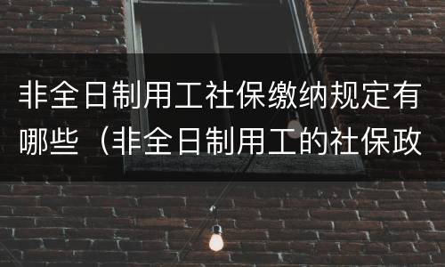 非全日制用工社保缴纳规定有哪些（非全日制用工的社保政策）