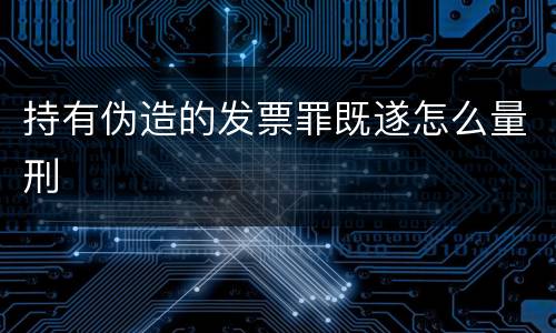 持有伪造的发票罪既遂怎么量刑