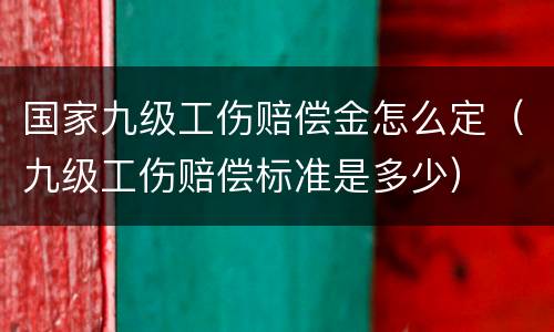 国家九级工伤赔偿金怎么定（九级工伤赔偿标准是多少）