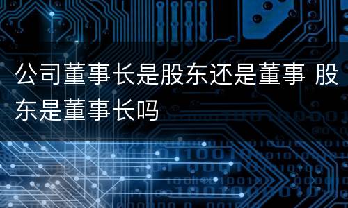 公司董事长是股东还是董事 股东是董事长吗