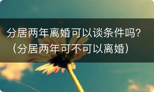 分居两年离婚可以谈条件吗？（分居两年可不可以离婚）