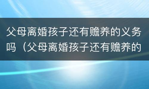父母离婚孩子还有赡养的义务吗（父母离婚孩子还有赡养的义务吗怎么办）