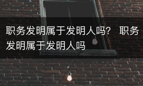 职务发明属于发明人吗？ 职务发明属于发明人吗