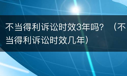 不当得利诉讼时效3年吗？（不当得利诉讼时效几年）