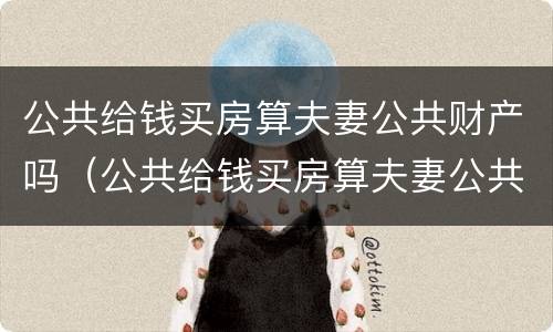 公共给钱买房算夫妻公共财产吗（公共给钱买房算夫妻公共财产吗）