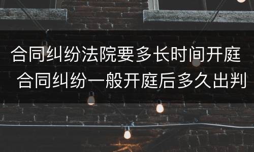 合同纠纷法院要多长时间开庭 合同纠纷一般开庭后多久出判决结果