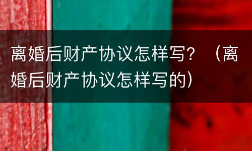 离婚后财产协议怎样写？（离婚后财产协议怎样写的）