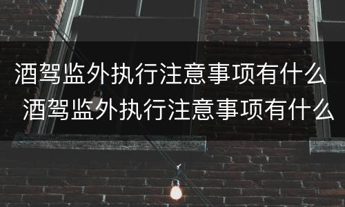 酒驾监外执行注意事项有什么 酒驾监外执行注意事项有什么要求