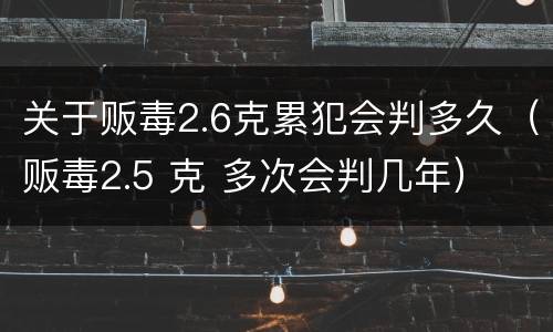关于贩毒2.6克累犯会判多久（贩毒2.5 克 多次会判几年）