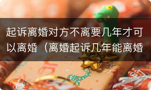 起诉离婚对方不离要几年才可以离婚（离婚起诉几年能离婚）