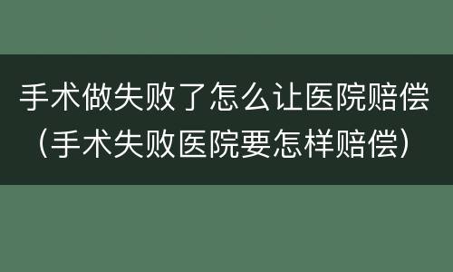 手术做失败了怎么让医院赔偿（手术失败医院要怎样赔偿）
