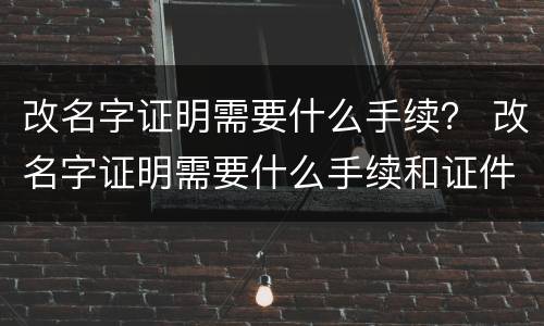 改名字证明需要什么手续？ 改名字证明需要什么手续和证件