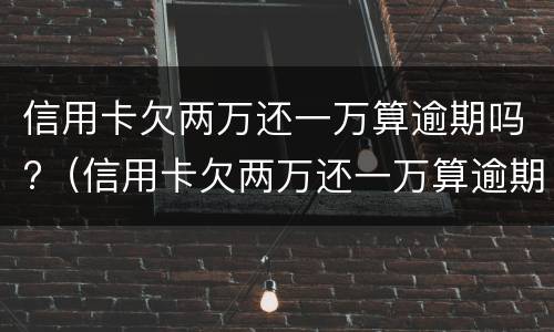 信用卡欠两万还一万算逾期吗?（信用卡欠两万还一万算逾期吗怎么还）