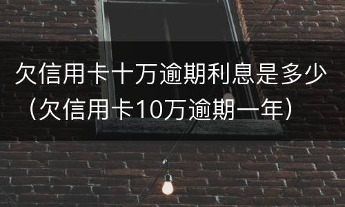 欠信用卡十万逾期利息是多少（欠信用卡10万逾期一年）