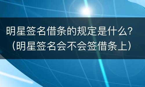 明星签名借条的规定是什么？（明星签名会不会签借条上）