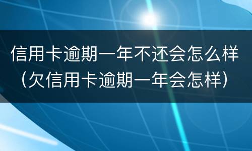 信用卡逾期一年不还会怎么样（欠信用卡逾期一年会怎样）