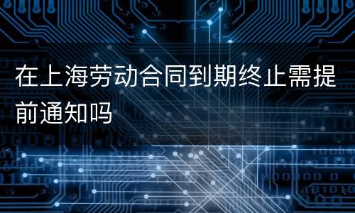在上海劳动合同到期终止需提前通知吗