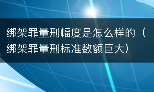 绑架罪量刑幅度是怎么样的（绑架罪量刑标准数额巨大）