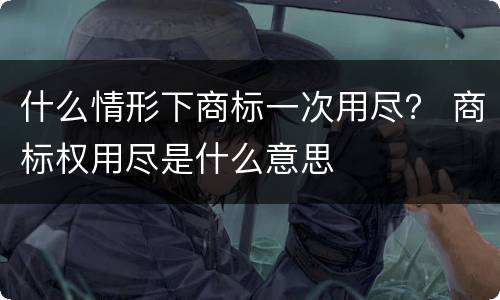 什么情形下商标一次用尽？ 商标权用尽是什么意思