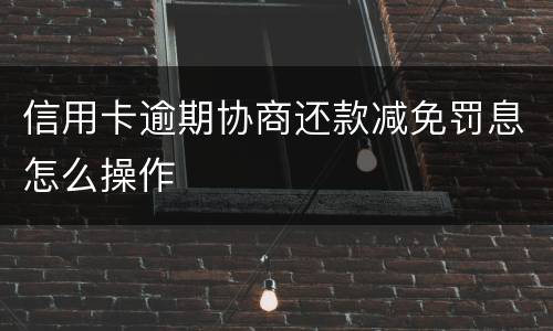 信用卡逾期协商还款减免罚息怎么操作