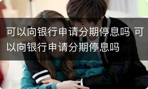 可以向银行申请分期停息吗 可以向银行申请分期停息吗