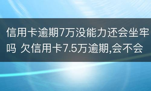 信用卡逾期7万没能力还会坐牢吗 欠信用卡7.5万逾期,会不会坐牢