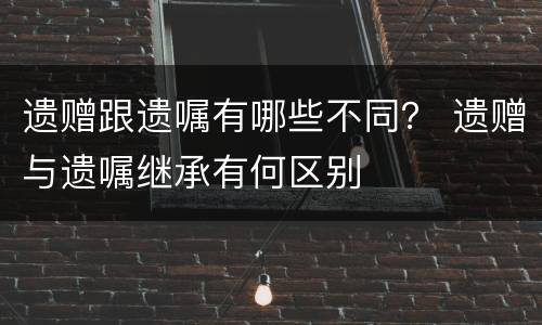 遗赠跟遗嘱有哪些不同？ 遗赠与遗嘱继承有何区别