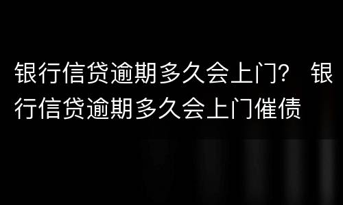 银行信贷逾期多久会上门？ 银行信贷逾期多久会上门催债