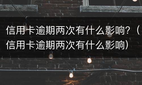 信用卡逾期两次有什么影响?（信用卡逾期两次有什么影响）