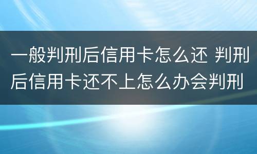 一般判刑后信用卡怎么还 判刑后信用卡还不上怎么办会判刑吗
