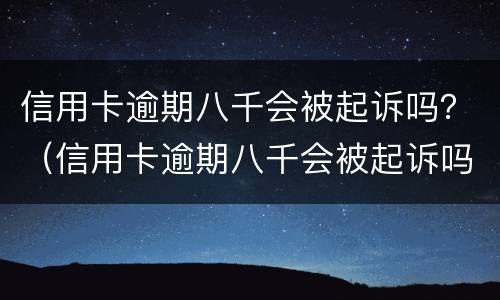 信用卡逾期八千会被起诉吗？（信用卡逾期八千会被起诉吗知乎）